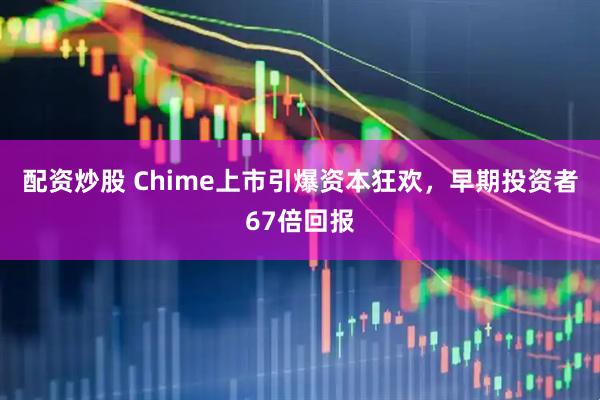 配资炒股 Chime上市引爆资本狂欢，早期投资者67倍回报