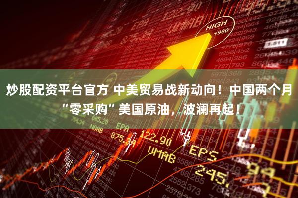炒股配资平台官方 中美贸易战新动向！中国两个月“零采购”美国原油，波澜再起！