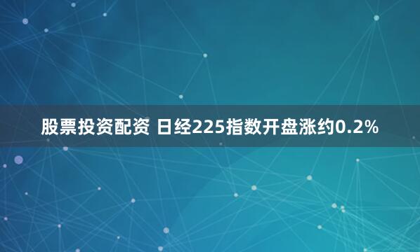 股票投资配资 日经225指数开盘涨约0.2%