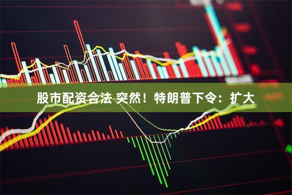 股市配资合法 突然！特朗普下令：扩大