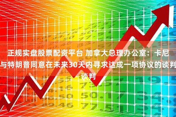 正规实盘股票配资平台 加拿大总理办公室：卡尼与特朗普同意在未来30天内寻求达成一项协议的谈判