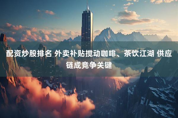 配资炒股排名 外卖补贴搅动咖啡、茶饮江湖 供应链成竞争关键