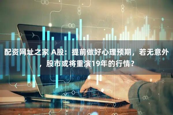 配资网址之家 A股：提前做好心理预期，若无意外，股市或将重演19年的行情？