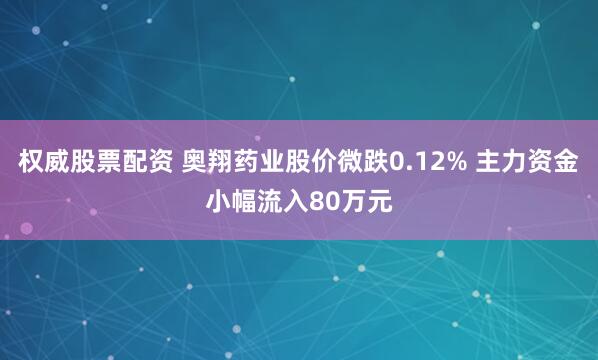 权威股票配资 奥翔药业股价微跌0.12% 主力资金小幅流入80万元