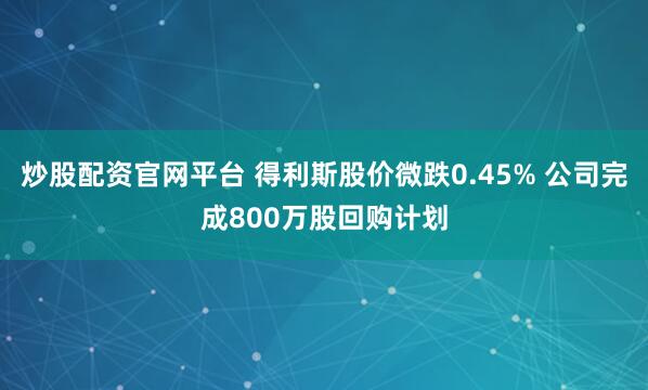 炒股配资官网平台 得利斯股价微跌0.45% 公司完成800万股回购计划