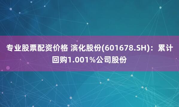 专业股票配资价格 滨化股份(601678.SH)：累计回购1.001%公司股份