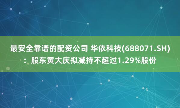 最安全靠谱的配资公司 华依科技(688071.SH)：股东黄大庆拟减持不超过1.29%股份