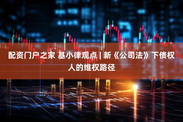 配资门户之家 基小律观点 | 新《公司法》下债权人的维权路径