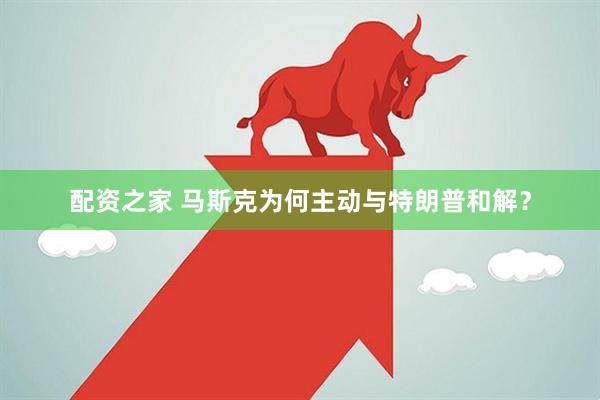 配资之家 马斯克为何主动与特朗普和解？