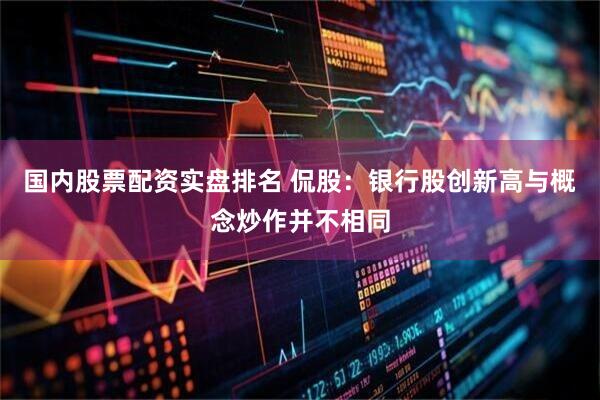 国内股票配资实盘排名 侃股：银行股创新高与概念炒作并不相同