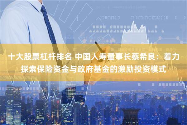 十大股票杠杆排名 中国人寿董事长蔡希良：着力探索保险资金与政府基金的激励投资模式