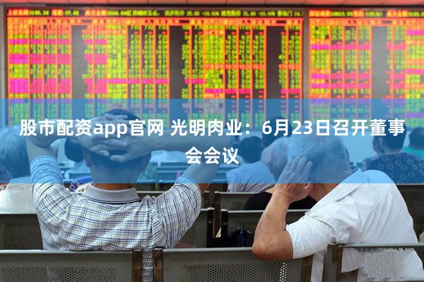 股市配资app官网 光明肉业：6月23日召开董事会会议