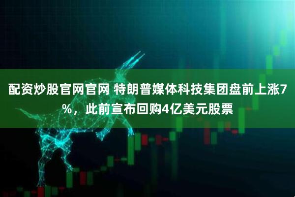 配资炒股官网官网 特朗普媒体科技集团盘前上涨7%，此前宣布回购4亿美元股票