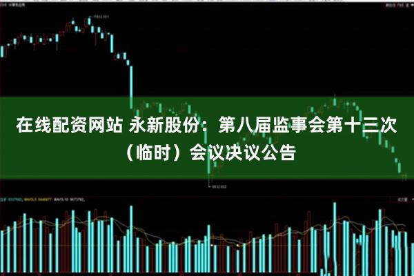在线配资网站 永新股份：第八届监事会第十三次（临时）会议决议公告