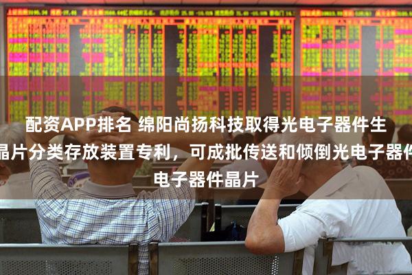 配资APP排名 绵阳尚扬科技取得光电子器件生产用晶片分类存放装置专利，可成批传送和倾倒光电子器件晶片