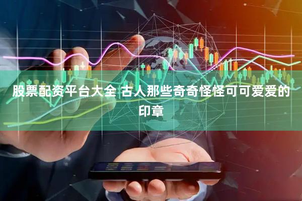 股票配资平台大全 古人那些奇奇怪怪可可爱爱的印章
