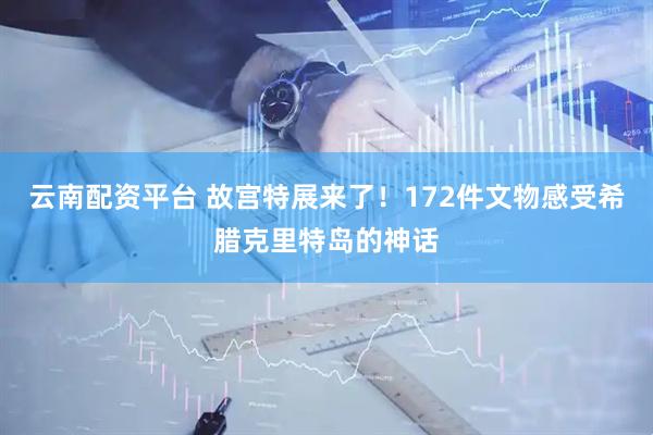 云南配资平台 故宫特展来了！172件文物感受希腊克里特岛的神话