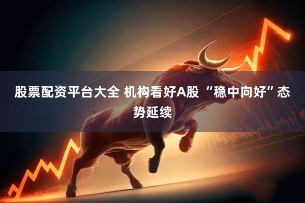股票配资平台大全 机构看好A股 “稳中向好”态势延续