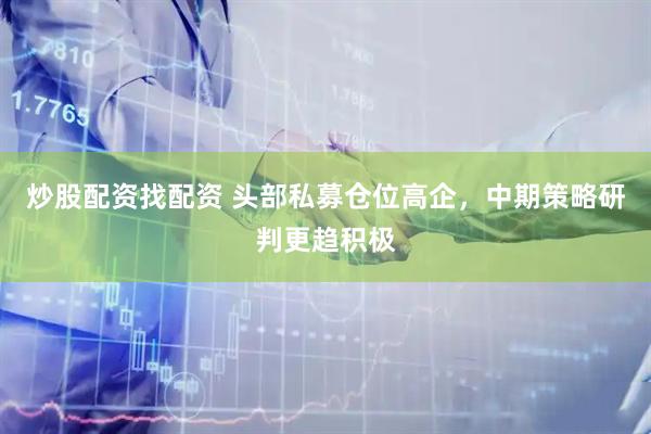 炒股配资找配资 头部私募仓位高企，中期策略研判更趋积极