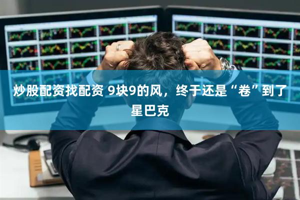 炒股配资找配资 9块9的风，终于还是“卷”到了星巴克