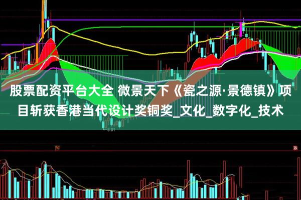 股票配资平台大全 微景天下《瓷之源·景德镇》项目斩获香港当代设计奖铜奖_文化_数字化_技术