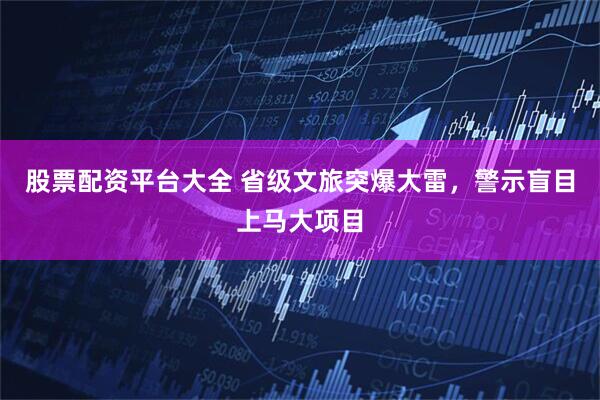 股票配资平台大全 省级文旅突爆大雷，警示盲目上马大项目