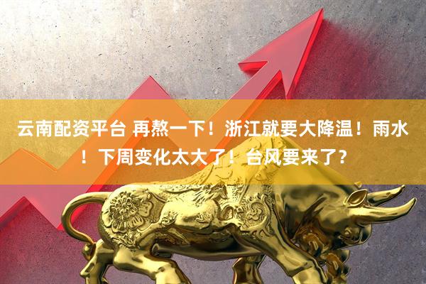 云南配资平台 再熬一下！浙江就要大降温！雨水！下周变化太大了！台风要来了？