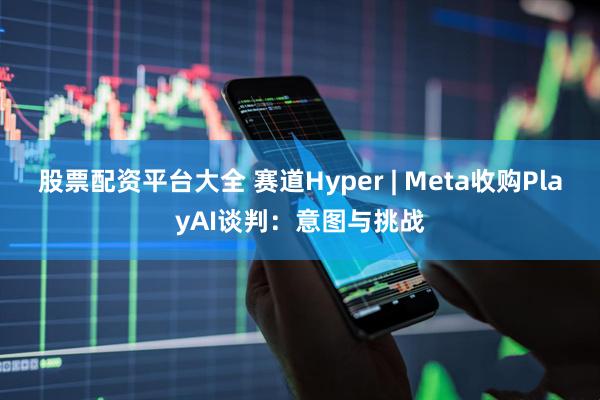 股票配资平台大全 赛道Hyper | Meta收购PlayAI谈判：意图与挑战