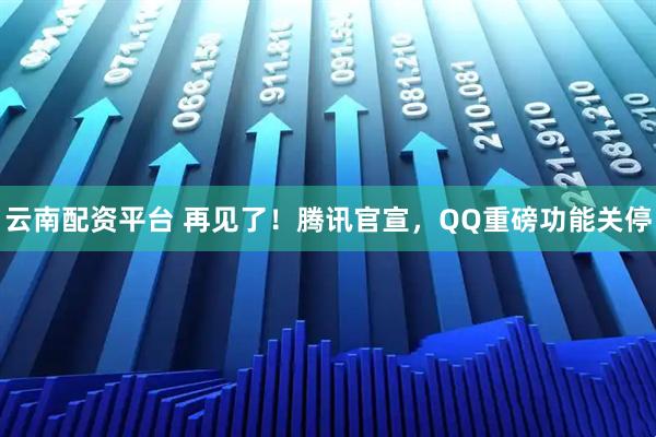 云南配资平台 再见了！腾讯官宣，QQ重磅功能关停