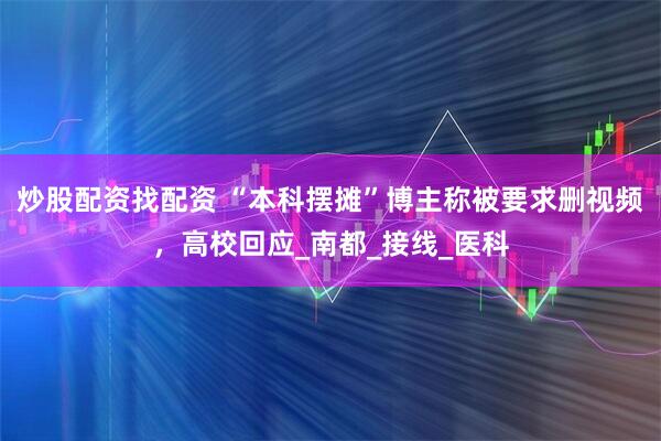 炒股配资找配资 “本科摆摊”博主称被要求删视频，高校回应_南都_接线_医科