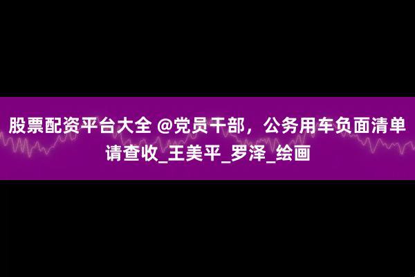 股票配资平台大全 @党员干部，公务用车负面清单请查收_王美平_罗泽_绘画