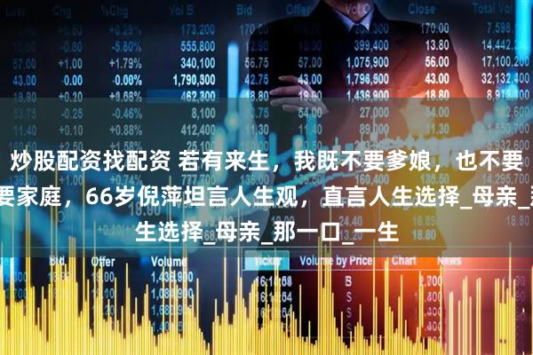 炒股配资找配资 若有来生，我既不要爹娘，也不要孩子，更不要家庭，66岁倪萍坦言人生观，直言人生选择_母亲_那一口_一生