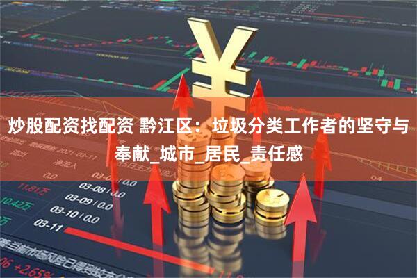 炒股配资找配资 黔江区：垃圾分类工作者的坚守与奉献_城市_居民_责任感