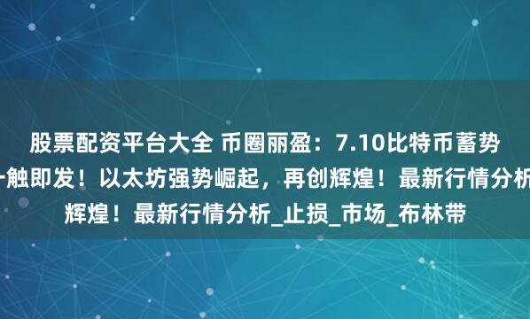 股票配资平台大全 币圈丽盈：7.10比特币蓄势待发，方向性突破一触即发！以太坊强势崛起，再创辉煌！最新行情分析_止损_市场_布林带