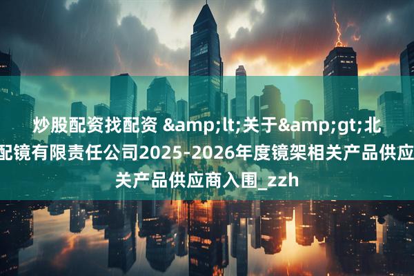 炒股配资找配资 &lt;关于&gt;北京同仁验光配镜有限责任公司2025-2026年度镜架相关产品供应商入围_zzh