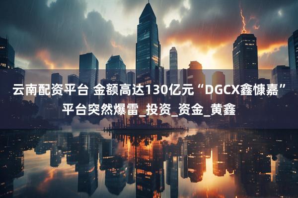 云南配资平台 金额高达130亿元“DGCX鑫慷嘉”平台突然爆雷_投资_资金_黄鑫