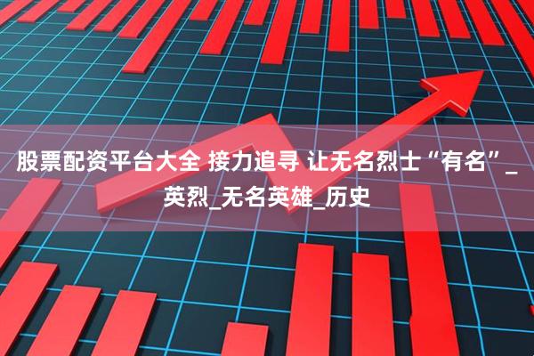 股票配资平台大全 接力追寻 让无名烈士“有名”_英烈_无名英雄_历史
