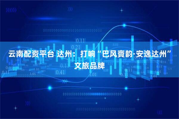 云南配资平台 达州：打响“巴风賨韵·安逸达州”文旅品牌