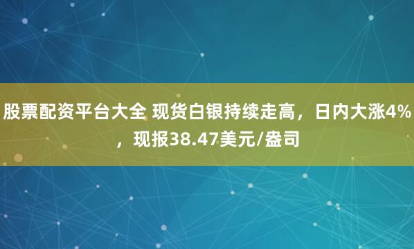 股票配资平台大全 现货白银持续走高，日内大涨4%，现报38.47美元/盎司