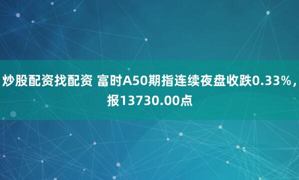 炒股配资找配资 富时A50期指连续夜盘收跌0.33%，报13730.00点