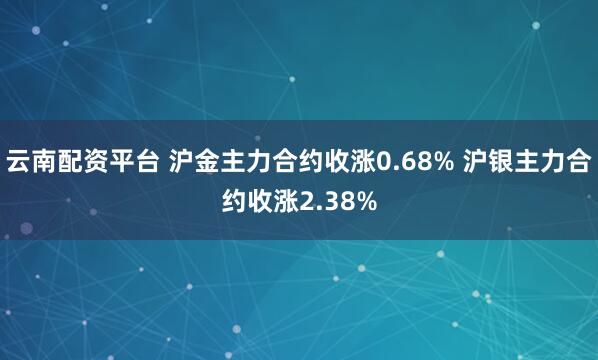 云南配资平台 沪金主力合约收涨0.68% 沪银主力合约收涨2.38%