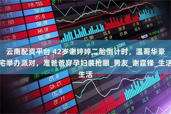 云南配资平台 42岁谢婷婷二胎倒计时，温哥华豪宅举办派对，准爸爸穿孕妇装抢眼_男友_谢霆锋_生活