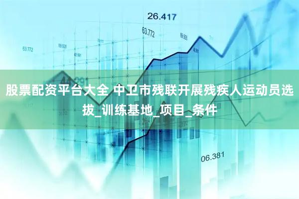 股票配资平台大全 中卫市残联开展残疾人运动员选拔_训练基地_项目_条件