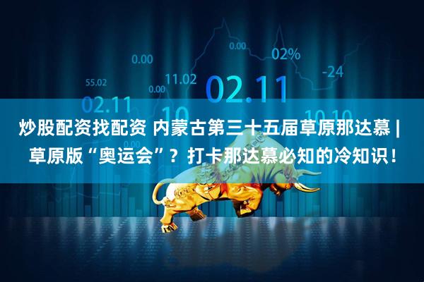 炒股配资找配资 内蒙古第三十五届草原那达慕 | 草原版“奥运会”？打卡那达慕必知的冷知识！