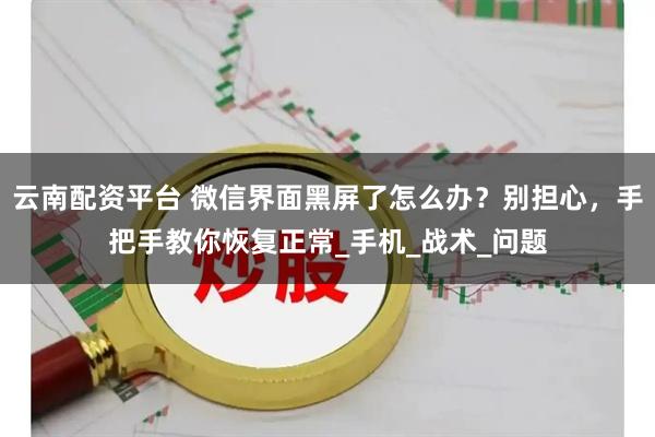 云南配资平台 微信界面黑屏了怎么办？别担心，手把手教你恢复正常_手机_战术_问题