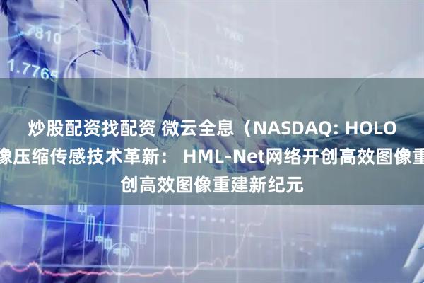 炒股配资找配资 微云全息（NASDAQ: HOLO）引领图像压缩传感技术革新： HML-Net网络开创高效图像重建新纪元