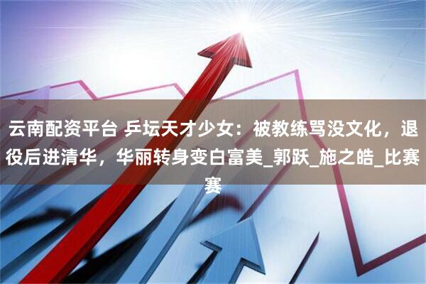 云南配资平台 乒坛天才少女：被教练骂没文化，退役后进清华，华丽转身变白富美_郭跃_施之皓_比赛
