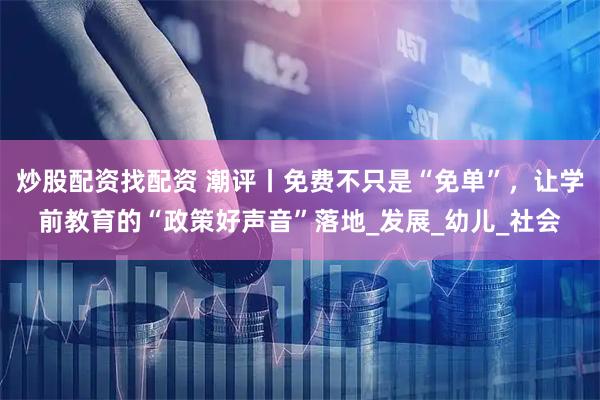 炒股配资找配资 潮评丨免费不只是“免单”，让学前教育的“政策好声音”落地_发展_幼儿_社会