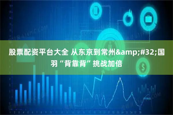 股票配资平台大全 从东京到常州&#32;国羽“背靠背”挑战加倍