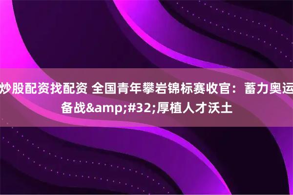 炒股配资找配资 全国青年攀岩锦标赛收官：蓄力奥运备战&#32;厚植人才沃土